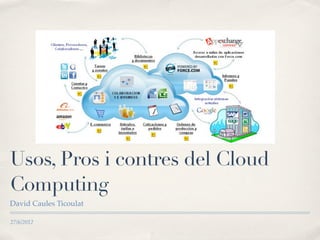 Usos, Pros i contres del Cloud
Computing
David Caules Ticoulat

27/6/2012
 