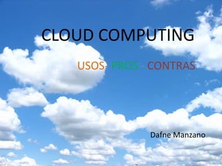 CLOUD COMPUTING
USOS- PROS - CONTRAS
Dafne Manzano
 
