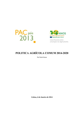  
 
POLITICA AGRÍCOLA COMUM 2014-2020
Por Paulo Sousa 
 
 
 
 
 
 
 
 
 
 
 
 
 
 
 
 
Lisboa, 6 de Janeiro de 2014
 