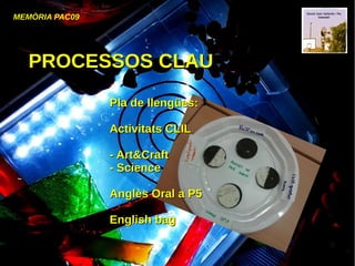 MEMÒRIA PAC09
PROCESSOS CLAUPROCESSOS CLAU
Pla de llengües:Pla de llengües:
Activitats CLILActivitats CLIL
- Art&Craft- Art&Craft
- Science- Science
Anglès Oral a P5Anglès Oral a P5
English bagEnglish bag
 