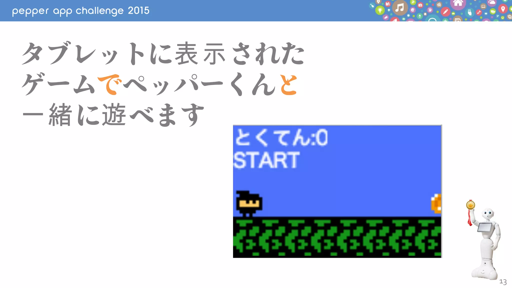 13
タブレットに された表示
ゲームでペッパーくんと
に べます一緒 遊
 