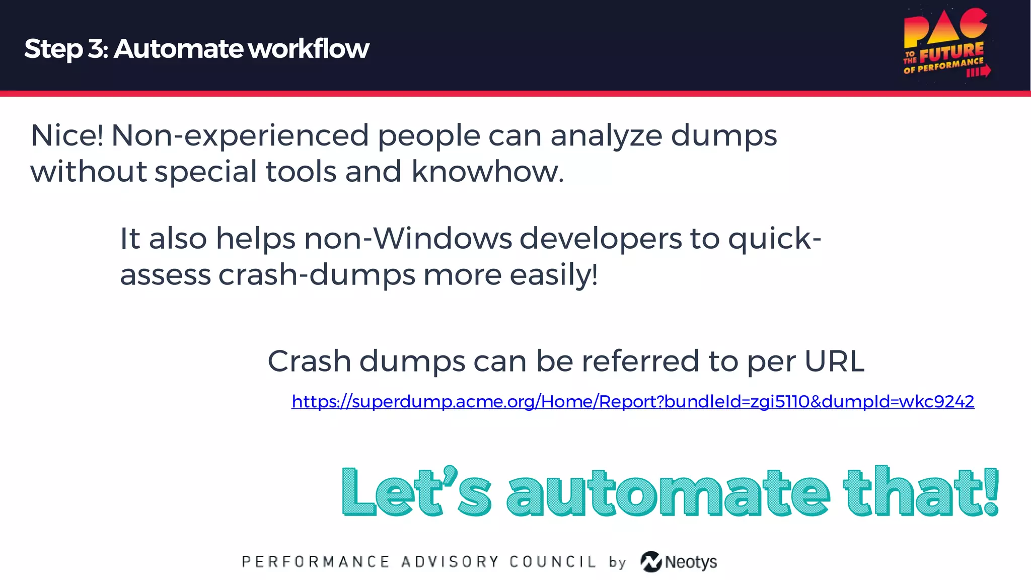 Step3: Automateworkflow
It also helps non-Windows developers to quick-
assess crash-dumps more easily!
Nice! Non-experienced people can analyze dumps
without special tools and knowhow.
Crash dumps can be referred to per URL
https://superdump.acme.org/Home/Report?bundleId=zgi5110&dumpId=wkc9242
 