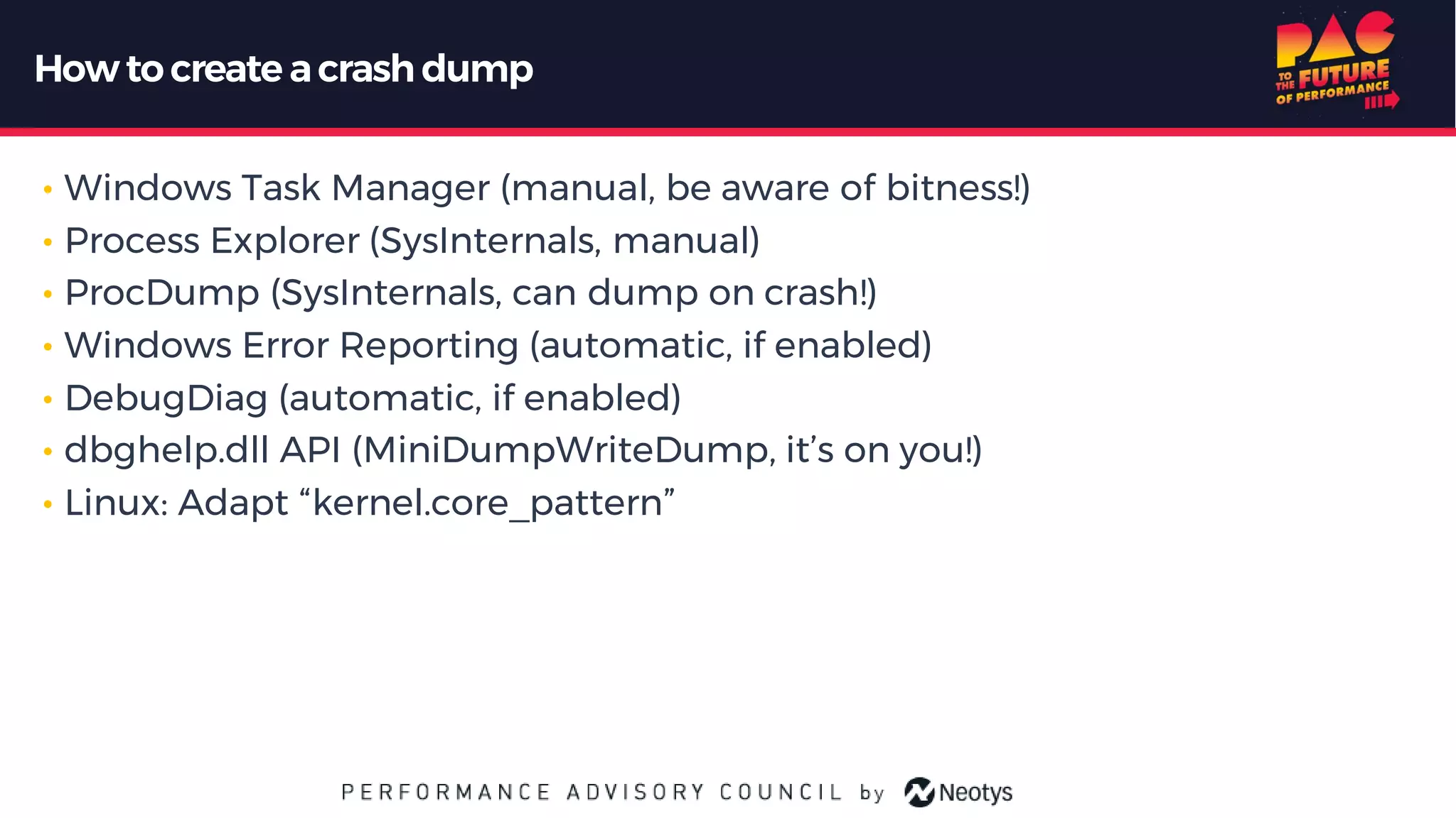 Howto create acrash dump
• Windows Task Manager (manual, be aware of bitness!)
• Process Explorer (SysInternals, manual)
• ProcDump (SysInternals, can dump on crash!)
• Windows Error Reporting (automatic, if enabled)
• DebugDiag (automatic, if enabled)
• dbghelp.dll API (MiniDumpWriteDump, it’s on you!)
• Linux: Adapt “kernel.core_pattern”
 