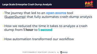Large Scale Enterprise Crash Dump Analysis
• The journey that led to an tool
(SuperDump) that fully automates crash dump analysis
• How we reduced the time it takes to analyze a crash
dump from to
• How automation transformed our workflow
 