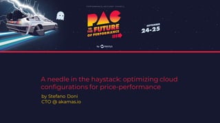 A needle in the haystack: optimizing cloud
configurations for price-performance
by Stefano Doni
CTO @ akamas.io
 