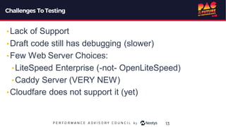 Challenges To Testing
•Lack of Support
•Draft code still has debugging (slower)
•Few Web Server Choices:
•LiteSpeed Enterprise (-not- OpenLiteSpeed)
•Caddy Server (VERY NEW)
•Cloudfare does not support it (yet)
13
 