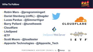 Who To Follow
• Robin Marx - @programmingart
• Daniel Stenberg (cURL) - @bagder
• Lucas Pardue - @SimmerVigor
• Barry Pollard - @tunetheweb
• Cloudflare
• LiteSpeed
• IETF
• Scott Moore - @loadtester
• Apposite Technologies - @Apposite_Tech
35
 