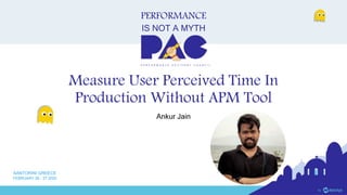 PERFORMANCE
IS NOT A MYTH
P E R F O R M A N C E A D V I S O R Y C O U N C I L
SANTORINI GREECE
FEBRUARY 26 - 27 2020
Measure User Perceived Time In
Production Without APM Tool
Ankur Jain
 