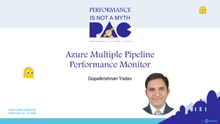PERFORMANCE
IS NOT A MYTH
P E R F O R M A N C E A D V I S O R Y C O U N C I L
SANTORINI GREECE
FEBRUARY 26 - 27 2020
Azure Multiple Pipeline
Performance Monitor
Gopalkrishnan Yadav
 