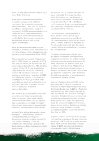 Brasil, seu mercado doméstico tem sido peça            No início de 2012, o Governo deu mais um
chave de tal dinamismo.                                passo na direção de reforçar a política
                                                       fiscal. Aprimorando as relações entre a
A redução da demanda das economias                     política fiscal e monetária, foi anunciado
avançadas, contudo, tende a afetar o                   contingenciamento de R$ 55 bilhões da
crescimento das economias emergentes,                  Lei Orçamentária Anual, montante necessário
particularmente da China, uma vez que suas             para viabilizar o cumprimento da meta de
exportações correspondem a cerca de ¼                  superávit primário neste ano.
(um quarto) do PIB e seus principais parceiros
comerciais são os países desenvolvidos.                Com essa política fiscal responsável, a
Mesmo assim, o crescimento econômico                   dívida do setor público deverá seguir
chinês não tem demonstrado perspectivas                trajetória de queda, como proporção do
de forte desacelaração, mas sim de                     PIB, diferentemente do verificado em outros
alguma acomodação.                                     países. Ademais, a aprovação do Fundo de
                                                       Previdência Complementar para Servidores
Nesse ambiente internacional de grandes                Públicos reforçará o equilíbrio de longo prazo
incertezas, o Brasil está muito bem preparado e        das contas públicas.
em melhor situação relativa aos países centrais
e ao próprio evento da crise em 2008 e 2009.           Em relação à dinâmica da inflação, o ano
                                                       que passou foi marcado pelo impacto dos
As reservas internacionais do País passaram            preços das commodities em âmbito mundial,
de US$ 206,5 bilhões, em setembro de 2008,             fenômeno que levou ao descumprimento das
para US$ 352 bilhões, em dezembro de 2011,             metas de inflação por diversos países que
aumento de aproximadamente 70%, atingindo              as adotam. Frente à ameaça inflacionária, o
cerca de 15% do PIB. O total de depósitos              Governo brasileiro agiu tempestivamente e
compulsórios das instituições financeiras              reprimiu a aceleração dos preços e sua difusão,
(mais de R$ 450 bilhões) também é bem                  que poderiam comprimir o poder de compra
superior ao verificado em setembro de 2008             dos salários e prejudicar as expectativas e os
(R$ 253 bilhões), quando a crise financeira            investimentos do setor privado.
foi deflagrada. Com isso, o País tem ampla
capacidade de resistir a eventuais alterações          Assim, a inflação medida pelo IPCA fechou
nos fluxos de capitais e, também, permitir             o ano em 6,5%, no teto do intervalo de
provisão de liquidez ao sistema                        tolerância estabelecido pelo regime de metas
bancário doméstico.                                    de inflação. Desde maio de 2011, a inflação tem
                                                       permanecido, em média, abaixo de 0,4% ao
Vale destacar que o Brasil conta, ainda, com           mês. No início de 2012, a inflação prosseguiu
um amplo conjunto de instrumentos de                   a trajetória de desaceleração, mesmo com as
política econômica, na forma de medidas                pressões sazonais nos alimentos e nos itens
convencionais de taxa de juros, ou medidas             de educação. Dessa forma, há significativo
macroprudenciais, a ser usado em caso de               recuo das taxas acumuladas em 12 meses e,
intensificação do contágio da desaceleração            de acordo com o último Relatório de Inflação
econômica advinda das economias centrais.              do Banco Central do Brasil, a inflação
                                                       esperada para 2012 no cenário de referência
No plano fiscal, a situação brasileira é digna         deve ficar em 4,7%.
de registro. O endividamento líquido do
setor público continua em trajetória                   As contas externas encerraram o ano passado
decrescente, tendo encerrado o ano de 2011             com significativa expansão do saldo comercial,
com valores inferiores a 37% do PIB.                   que atingiu US$ 29,8 bilhões, o maior resultado
Também vem melhorando a qualidade da                   desde 2007, com alta de mais de 45% ante
dívida pública, medida pela sua denominação            o saldo de 2010. Conseguimos ultrapassar
e maturidade.                                          a marca inédita de US$ 250 bilhões de



                                                  10
 