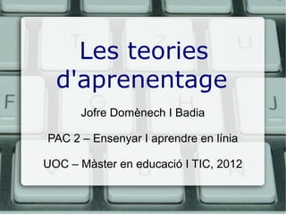 Les teories
  d'aprenentage
      Jofre Domènech I Badia

PAC 2 – Ensenyar I aprendre en línia

UOC – Màster en educació I TIC, 2012
 