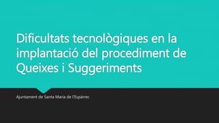 Dificultats tecnològiques en la
implantació del procediment de
Queixes i Suggeriments
Ajuntament de Santa Maria de l’Espàrrec
 