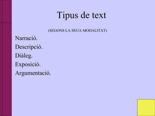 Tipus de text
(SEGONS LA SEUA MODALITAT)
• Narració.
• Descripció.
• Diàleg.
• Exposició.
• Argumentació.
 