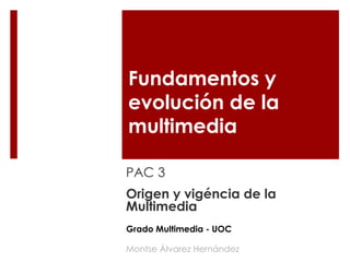Fundamentos y
evolución de la
multimedia
PAC 3
Origen y vigéncia de la
Multimedia
Montse Álvarez Hernández
Grado Multimedia - UOC
 