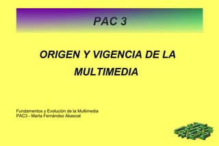 PAC 3
ORIGEN Y VIGENCIA DE LA
MULTIMEDIA
Fundamentos y Evolución de la Multimedia
PAC3 - Marta Fernández Abascal
 