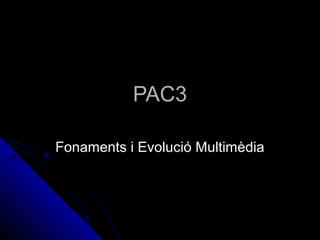PAC3PAC3
Fonaments i Evolució MultimèdiaFonaments i Evolució Multimèdia
 