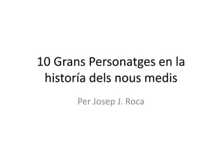 10 Grans Personatges en la
historía dels nous medis
Per Josep J. Roca
 