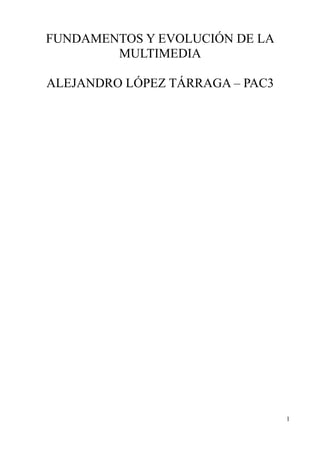 FUNDAMENTOS Y EVOLUCIÓN DE LA
MULTIMEDIA
ALEJANDRO LÓPEZ TÁRRAGA – PAC3
1
 
