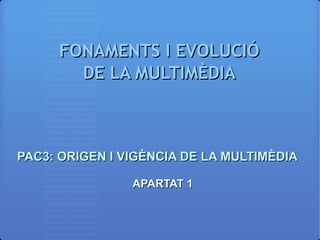 FONAMENTS I EVOLUCIÓFONAMENTS I EVOLUCIÓ
DE LA MULTIMÈDIADE LA MULTIMÈDIA
PAC3: ORIGEN I VIGÈNCIA DE LA MULTIMÈDIAPAC3: ORIGEN I VIGÈNCIA DE LA MULTIMÈDIA
APARTAT 1APARTAT 1
 