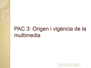 PAC 3: Origen i vigència de la
multimedia
Juan Ramon Princep Mascarell
Origen i vigència de la multimèdia 1
 