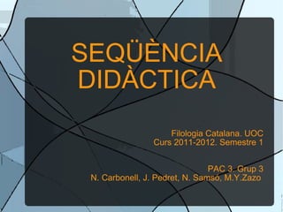 SEQÜÈNCIA DIDÀCTICA Filologia Catalana. UOC Curs 2011-2012. Semestre 1 PAC 3. Grup 3 N. Carbonell, J. Pedret, N. Samsó, M.Y.Zazo  