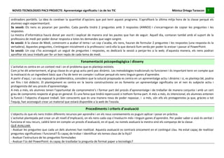 NOVES	
  TECNOLOGIES	
  PAC3	
  PROJECTE:	
  Aprenentatge	
  significatiu	
  i	
  ús	
  de	
  les	
  TIC	
  	
  	
  	
  	
  	
  	
  	
  	
  	
  	
  	
  	
  	
  	
  	
  	
  	
  	
  	
  	
  	
  	
  	
  	
  	
  	
  	
  	
  	
  	
  	
  	
  	
  	
  	
  	
  	
  	
  	
  	
  	
  	
  	
  	
  	
  	
  	
  	
  	
  	
  	
  	
  	
  	
  	
  	
  	
  	
  	
  	
  	
  	
  	
  	
  	
  	
  	
  	
  	
  	
  	
  	
  	
  	
  	
  	
  	
  Mònica	
  Ortega	
  Tarascon	
  	
  	
  	
  	
  7	
  	
  	
  	
  
                                                                                                                                                                                                                                                                                                                                                                                                                                                                                       	
  	
  
	
  
ordinadors	
   portàtils.	
   La	
   idea	
   és	
   conèixer	
   la	
   quantitat	
   d’opcions	
   que	
   pot	
   tenir	
   aquest	
   programa.	
   S’aprofitarà	
   la	
   última	
   mitja	
   hora	
   de	
   la	
   classe	
   perquè	
   els	
  
alumnes	
  vagin	
  experimentant.	
  
3a	
   sessió:	
   Els	
   nens	
   es	
   posaran	
   per	
   parelles.	
   Cada	
   parella	
   tindrà	
   2	
   preguntes	
   amb	
   3	
   respostes	
   (ANNEX)	
   i	
   s’encarregaran	
   de	
   copiar	
   les	
   preguntes	
   i	
   les	
  
respostes.	
  
La	
   mestra	
   d’informàtica	
   haurà	
   donat	
   per	
   escrit	
   i	
   explicat	
   de	
   manera	
   oral	
   les	
   pautes	
   que	
   han	
   de	
   seguir.	
   Aquell	
   dia,	
   contaran	
   també	
   amb	
   el	
   suport	
   de	
   la	
  
professora	
  de	
  medi	
  per	
  poder	
  donar	
  resposta	
  a	
  totes	
  les	
  demandes	
  que	
  vagin	
  sorgint.	
  
4a	
  sessió:	
  A	
  la	
  classe	
  de	
  Medi,	
  comencem	
  a	
  acabar	
  el	
  tema	
  i	
  un	
  cop	
  s’acaba,	
  els	
  nens,	
  hauran	
  de	
  formular	
  2	
  preguntes	
  i	
  les	
  respostes	
  (una	
  resposta	
  és	
  la	
  
vertadera).	
  Aquestes	
  preguntes,	
  s’entreguen	
  inicialment	
  a	
  la	
  professora	
  i	
  serà	
  ella	
  la	
  que	
  donarà	
  llum	
  verda	
  per	
  poder-­‐la	
  arxivar	
  i	
  passar	
  al	
  PowerPoint.	
  
5a	
   sessió:	
   Un	
   cop	
   s’ha	
   aconseguit	
   un	
   seguit	
   de	
   preguntes	
   i	
   respostes,	
   es	
   dedicarà	
   la	
   sessió	
   a	
   penjar-­‐les	
   a	
   la	
   web;	
   d’aquesta	
   manera,	
   els	
   nens	
   podran	
  
aprofitar	
  els	
  seus	
  treballs	
  per	
  fer	
  un	
  bon	
  repàs	
  de	
  cada	
  tema	
  de	
  medi.	
  
	
  
                                                                                                                                                                            Fonamentació	
  psicopedagògica	
  i	
  disseny	
  
L’activitat	
  es	
  centra	
  en	
  un	
  context	
  real	
  i	
  on	
  el	
  problema	
  que	
  es	
  planteja	
  existeix.	
  
Com	
  ja	
  he	
  dit	
  anteriorment,	
  el	
  grup	
  classe	
  és	
  un	
  grup	
  actiu	
  però	
  poc	
  dinàmic.	
  Les	
  metodologies	
  tradicionals	
  no	
  funcionen	
  i	
  és	
  important	
  tenir	
  en	
  compte	
  que	
  
la	
  motivació	
  és	
  un	
  ingredient	
  bàsic	
  que	
  s’ha	
  de	
  tenir	
  en	
  compte	
  i	
  cultivar	
  perquè	
  els	
  nens	
  tinguin	
  ganes	
  d’aprendre.	
  
A	
  partir	
  d’aquí,	
  i	
  un	
  cop	
  exposat	
  la	
  problemàtica,	
  considero	
  que	
  la	
  solució	
  proposada	
  es	
  centra	
  en	
  un	
  aprenentatge	
  actiu	
  i	
  dinàmic	
  i	
  si,	
  es	
  planteja	
  bé,	
  podria	
  
ser	
   fins	
   i	
   tot	
   didàctic.	
   El	
   plantejament	
   es	
   centra	
   en	
   la	
   teoria	
   constructivista	
   on	
   es	
   fomenta	
   un	
   aprenentatge	
   significatiu	
   on	
   el	
   nen	
   és	
   subjecte	
   actiu	
   i	
  
protagonista	
  del	
  seu	
  procés	
  d’aprenentatge.	
  
A	
  més	
  a	
  més,	
  els	
  alumnes	
  tenen	
  l’oportunitat	
  de	
  comprometre’s	
  i	
  formar	
  part	
  del	
  procés	
  d’aprenentatge	
  i	
  de	
  treballar	
  de	
  manera	
  conjunta	
  i	
  amb	
  un	
  cert	
  
grau	
  de	
  compromís	
  respecte	
  al	
  grup	
  en	
  general.	
  És	
  una	
  feina	
  que	
  tindrà	
  repercussió	
  si	
  tothom	
  forma	
  part.	
  A	
  més	
  a	
  més,	
  és	
  intencional,	
  els	
  alumnes	
  entenen	
  
la	
  funció	
  i	
  l’objectiu	
  d’aquest	
  treball.	
  Són	
  conscients	
  que	
  és	
  una	
  manera	
  nova	
  de	
  poder	
  repassar,	
  i	
  	
  a	
  més,	
  són	
  ells	
  els	
  protagonistes	
  ja	
  que,	
  gràcies	
  a	
  tot	
  
l’equip,	
  han	
  aconseguit	
  crear	
  un	
  material	
  que	
  estarà	
  disponible	
  a	
  la	
  web	
  de	
  l’escola.	
  
	
  
                                                                                                                                                                                        Procediments	
  i	
  criteris	
  d’avaluació	
  
L’objectiu	
  és	
  que	
  els	
  nens	
  trobin	
  diferents	
  recursos	
  per	
  aprendre	
  i	
  on	
  els	
  nous	
  coneixements	
  es	
  puguin	
  aplicar	
  i	
  posar	
  en	
  pràctica.	
  
L’activitat	
  plantejada	
  pot	
  crear	
  un	
  alt	
  nivell	
  d’implicació,	
  on	
  els	
  nens	
  cada	
  cop	
  s’involucrin	
  més	
  i	
  tinguin	
  ganes	
  d’aprendre.	
  Per	
  poder	
  saber	
  si	
  això	
  és	
  veritat	
  i	
  
funciona	
  el	
  nou	
  recurs,	
  caldrà	
  tenir	
  en	
  compte	
  un	
  procés	
  d’avaluació,	
  en	
  el	
  qual,	
  no	
  només	
  avaluarà	
  la	
  mestra	
  sinó	
  els	
  companys	
  de	
  la	
  classe.	
  
QUÈ	
  AVALUAR:	
  
-­‐	
  Avaluar	
  les	
  preguntes	
  que	
  cada	
  un	
  dels	
  alumnes	
  han	
  realitzat.	
  Aquesta	
  avaluació	
  es	
  centrarà	
  únicament	
  en	
  el	
  contingut	
  clau.	
  Ha	
  estat	
  capaç	
  de	
  realitzar	
  
preguntes	
  significatives	
  i	
  funcional?	
  És	
  capaç	
  de	
  trobar	
  i	
  identificar	
  els	
  temes	
  claus	
  de	
  la	
  lliçó?	
  
-­‐	
  Avaluar	
  l’estructura	
  de	
  les	
  preguntes	
  formulades	
  
-­‐	
  Avaluar	
  l’ús	
  del	
  PowerPoint:	
  és	
  capaç	
  de	
  traslladar	
  la	
  pregunta	
  de	
  format	
  paper	
  a	
  tecnològic?	
  
 