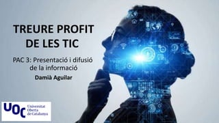 TREURE PROFIT
DE LES TIC
PAC 3: Presentació i difusió
de la informació
Damià Aguilar
 