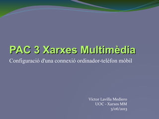 PAC 3 Xarxes MultimèdiaPAC 3 Xarxes Multimèdia
Configuració d'una connexió ordinador-telèfon mòbil
Víctor Lavilla Mediero
UOC - Xarxes MM
3/06/2013
 