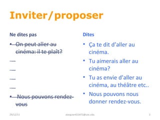 Inviter/proposer 29/12/11 [email_address] Ça te dit d’aller au cinéma. Tu aimerais aller au cinéma? Tu as envie d’aller au cinéma, au théâtre etc.. Nous pouvons nous donner rendez-vous. Ne dites pas Dites  