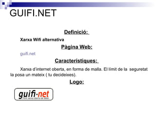 GUIFI.NET Definició:  Xarxa Wifi alternativa Pàgina Web: guifi.net Característiques:  Xarxa d’internet oberta, en forma de malla. El límit de la  seguretat la posa un mateix ( tu decideixes). Logo: 