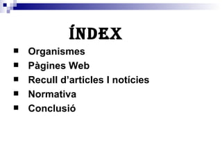 ÍNDEX Organismes Pàgines Web Recull d’articles I notícies Normativa Conclusió 