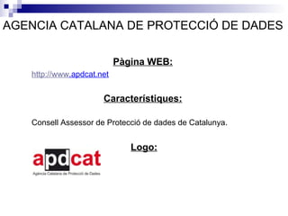 AGENCIA CATALANA DE PROTECCIÓ DE DADES Pàgina WEB:     http:// www . apdcat.net Característiques:   Consell Assessor de Protecció de dades de Catalunya. Logo:   