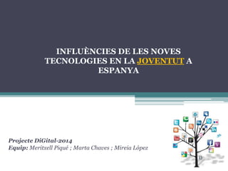 INFLUÈNCIES DE LES NOVES
TECNOLOGIES EN LA JOVENTUT A
ESPANYA
Projecte DiGital-2014
Equip: Meritxell Piqué ; Marta Chaves ; Mireia López
 