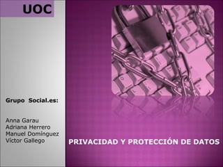 PRIVACIDAD Y PROTECCIÓN DE DATOS  UOC Grupo  Social.es:     Anna Garau  Adriana Herrero Manuel Domínguez  Víctor Gallego  