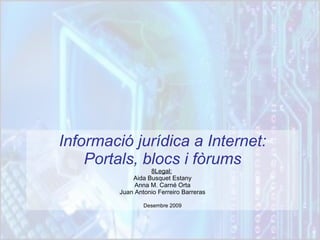Informació jurídica a Internet: Portals, blocs i fòrums 8Legal:   Aida Busquet Estany Anna M. Carné Orta Juan Antonio Ferreiro Barreras Desembre 2009 