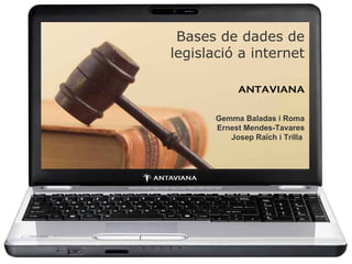 Bases de dades de legislació a internet ANTAVIANA   Gemma Baladas i Roma Ernest Mendes-Tavares Josep Raïch i Trilla  