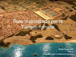 Ruta teatralitzada per la
Tarraco romana
Gisela Forné Calaf
PAC 4
El turisme com a pràctica de consum
 