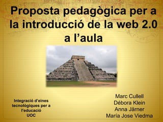 Proposta pedagògica per a
la introducció de la web 2.0
a l’aula
Marc Cullell
Débora Klein
Anna Järner
María Jose Viedma
Integració d’eines
tecnològiques per a
l’educació
UOC
 
