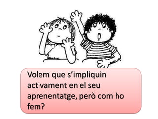 Volem que s’impliquin
activament en el seu
aprenentatge, però com ho
fem?
 