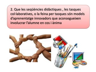 2. Que les seqüències didàctiques , les tasques
col·laboratives, o la feina per tasques són models
d’aprenentatge innovadors que aconsegueixen
involucrar l’alumne en cos i ànima
 
