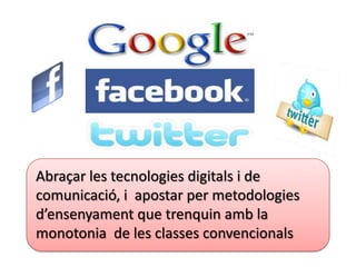 Abraçar les tecnologies digitals i de
comunicació, i apostar per metodologies
d’ensenyament que trenquin amb la
monotonia de les classes convencionals
 