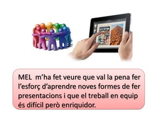 MEL m’ha fet veure que val la pena fer
l’esforç d’aprendre noves formes de fer
presentacions i que el treball en equip
és difícil però enriquidor.
 