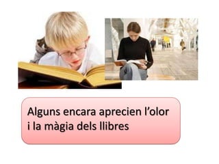 Alguns encara aprecien l’olor
i la màgia dels llibres
 