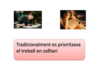 Tradicionalment es prioritzava
el treball en solitari
                 T
 