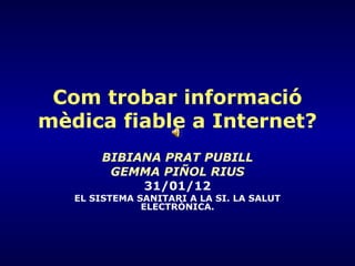 Com trobar informació
mèdica fiable a Internet?
BIBIANA PRAT PUBILL
GEMMA PIÑOL RIUS
31/01/12
EL SISTEMA SANITARI A LA SI. LA SALUT
ELECTRÒNICA.
 