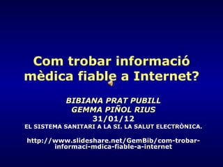 Com trobar informació mèdica fiable a Internet? BIBIANA PRAT PUBILL GEMMA PIÑOL RIUS 31/01/12 EL SISTEMA SANITARI A LA SI. LA SALUT ELECTRÒNICA. http://www.slideshare.net/GemBib/com-trobar-informaci-mdica-fiable-a-internet 