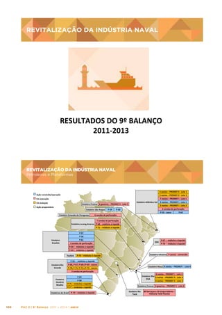 REVITALIZAÇÃO	
  DA	
  INDÚSTRIA	
  
REVITALIZAÇÃO DA INDÚSTRIA NAVALNAVAL	
  

RESULTADOS	
  DO	
  9º	
  BALANÇO
	
  
2011-­‐2013
	
  

REVITALIZAÇÃO DA INDÚSTRIA NAVAL
Petroleiros e Plataformas

REVITALIZAÇÃO	
  DA	
  INDÚSTRIA	
  NAVAL	
  
Petroleiros	
  e	
  Plataformas	
  

4	
  navios	
  –	
  PROMEF	
  II	
  -­‐	
  Lote	
  1	
  
3	
  navios	
  –	
  PROMEF	
  II	
  -­‐	
  Lote	
  2	
  

Ação	
  concluída/operação	
  

7	
  navios	
  –	
  PROMEF	
  I	
  -­‐	
  Lote	
  1	
  

Em	
  execução	
  
Em	
  licitação	
  

Estaleiro	
  Promar	
   6	
  gaseiros	
  –	
  PROMEF	
  II	
  -­‐	
  Lote	
  5	
  

Ação	
  preparatória	
  

Estaleiro	
  São	
  Roque	
  
Estaleiro	
  Enseada	
  do	
  Paraguaçu	
  

P-­‐59	
  

Estaleiro	
  Atlântco	
  Sul	
   3	
  navios	
  –	
  PROMEF	
  I	
  -­‐	
  Lote	
  1	
  
5	
  navios	
  –	
  PROMEF	
  I	
  -­‐	
  Lote	
  2	
  
6	
  sondas	
  de	
  perfuração	
  
P-­‐55	
  -­‐	
  casco	
  
P-­‐62	
  

P-­‐60	
  

6	
  sondas	
  de	
  perfuração
	
  

7	
  sondas	
  de	
  perfuração	
  
Estaleiro	
  Jurong	
  Aracruz	
   P-­‐68	
  –	
  módulos	
  e	
  topside	
  
P-­‐71	
  –	
  módulos	
  e	
  topside	
  

Estaleiro	
  	
  
Brasfels	
  

P-­‐57	
  
P-­‐56	
  
P-­‐61
	
  

Techint	
  

Estaleiro	
  Rio	
  
Grande	
  

Estaleiro	
  
Honório	
  
Bicalho	
  

P-­‐55	
  –	
  	
  módulos	
  e	
  topside	
  
P-­‐66,	
  P-­‐67,	
  P-­‐68	
  e	
  P-­‐69	
  -­‐	
  cascos	
  
P-­‐70,	
  P-­‐71,	
  P-­‐72	
  e	
  P-­‐73	
  -­‐	
  cascos	
  
3	
  sondas	
  de	
  perfuração	
  

	
  

Estaleiro	
  Mauá	
   4	
  navios	
  –	
  PROMEF	
  I	
  -­‐	
  Lote	
  4	
  
	
  

4	
  navios	
  –	
  PROMEF	
  I	
  -­‐	
  Lote	
  3	
  
Estaleiro	
  Ilha	
  
5	
  navios	
  –	
  PROMEF	
  II	
  -­‐	
  Lote	
  4	
  
EISA	
  
3	
  navios	
  –	
  PROMEF	
  II	
  -­‐	
  Lote	
  3	
  

P-­‐63	
  
P-­‐58	
  
P-­‐75	
  –	
  módulos	
  e	
  topside	
  
P-­‐77	
  –	
  módulos	
  e	
  topside	
  

PAC 2 | 9º Balanço 2011 » 2014 | ANO III

P-­‐67	
  –	
  	
  módulos	
  e	
  topside	
  
P-­‐70	
  –	
  	
  módulos	
  e	
  topside	
  

Estaleiro	
  Inhaúma	
   4	
  cascos	
  -­‐	
  conversão	
  

P-­‐76	
  –	
  módulos	
  e	
  topside	
  

Estaleiros	
  do	
  Brasil	
   P-­‐74	
  –	
  módulos	
  e	
  topside	
  

100

OSX	
  

6	
  sondas	
  de	
  perfuração
	
  
P-­‐66	
  –	
  	
  módulos	
  e	
  topside
	
  
P-­‐69	
  –	
  	
  módulos	
  e	
  topside	
  

Estaleiro	
  Promar	
   2	
  gaseiros	
  –	
  PROMEF	
  II	
  -­‐	
  Lote	
  5	
  
Estaleiro	
  Rio	
  
Tietê	
  

80	
  barcaças	
  e	
  20	
  empurradores	
  –	
  
Hidrovia	
  Tietê-­‐Paraná	
  

 