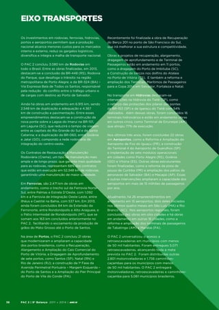eixo transportes
Os investimentos em rodovias, ferrovias, hidrovias,
portos e aeroportos permitem que a produção
nacional alcance menores custos para os mercados
interno e externo, reduz os gargalos logísticos,
diversifica e integra a malha de transporte nacional.
O PAC 2 concluiu 3.080 km de Rodovias em
todo o Brasil. Entre as obras finalizadas, em 2013,
destacam-se a conclusão da BR-448 (RS), Rodovia
do Parque, que desafoga o trânsito na região
metropolitana de Porto Alegre; e da BR-324 (BA) –
Via Expressa Baía de Todos os Santos, responsável
pela redução do conflito entre o tráfego urbano e
de cargas com destino ao Porto de Salvador.
Ainda há obras em andamento em 6.915 km, sendo
2.548 km de duplicação e adequação e 4.367
km de construção e pavimentação. Entre esses
empreendimentos destacam-se a construção da
nova ponte sobre a Lagoa do Imaruí na BR-101,
em Laguna (SC), que reduzirá o tempo de viagem
entre as capitais do Rio Grande do Sul e de Santa
Catarina; e a duplicação da BR-060, entre Goiânia
e Jataí (GO), compondo a rede rodoviária de
integração do centro-oeste.
Os Contratos de Restauração e Manutenção
Rodoviária (Crema), um tipo de manutenção mais
ampla e de longo prazo, que garante mais qualidade
para as rodovias, representam 68% dos contratos
que estão em execução em 52.348 km de rodovias,
garantindo uma manutenção de maior qualidade.
Em Ferrovias, são 2.471 km de obras em
andamento, como o trecho sul da Ferrovia NorteSul, entre Palmas e Estrela D’Oeste, com 1.092
km e a Ferrovia de Integração Oeste Leste, entre
Ilhéus e Caetité na Bahia, com 537 km. Em 2013,
ainda foram concluídos 84 km da Extensão da
Ferronorte, entre Rondonópolis e Alto Araguaia, e
o Pátio Intermodal de Rondonópolis (MT), que se
somam aos 163 km concluídos anteriormente no
PAC 2, facilitando o escoamento da produção de
grãos do Mato Grosso até o Porto de Santos.
Na área de Portos, o PAC 2 concluiu 21 obras
que modernizaram e ampliaram a capacidade
dos portos brasileiros, como a Recuperação,
Alargamento e Ampliação do Cais Comercial do
Porto de Vitória; a Dragagem de Aprofundamento
de sete portos, como Santos (SP), Natal (RN) e
Rio de Janeiro (RJ); a construção da 1ª Fase da
Avenida Perimetral Portuária – Margem Esquerda –
do Porto de Santos e a Ampliação do Píer Principal
do Porto de Vila do Conde (PA).

36

PAC 2 | 9º Balanço 2011 » 2014 | ANO III

Recentemente foi finalizada a obra de Recuperação
do Berço 201 no porto de São Francisco do Sul,
que irá melhorar a sua estrutura e competitividade.
Obras e projetos de recuperação, alargamento,
dragagem de aprofundamento e de Terminal de
Passageiros estão em andamento em 11 portos,
como a dragagem do Porto de Imbituba (SC),
a Construção de berços nos dolfins do Atalaia
no Porto de Vitória (ES). E também a reforma e
ampliação dos Terminais Marítimos de Passageiros
para a Copa 2014 em Salvador, Fortaleza e Natal.
No transporte em Hidrovias destacam-se
intervenções na Hidrovia do Tietê (SP), como
o reforço das proteções dos pilares das pontes
da BR-153 (SP) e de Igaraçu do Tietê com 54%
realizados. Além dessas obras, foram concluídos 16
terminais hidroviários e estão em andamento obras
em outros cinco, como Terminal de Eiruneipé (AM),
que atingiu 77% de execução.
Nos últimos três anos, foram concluídas 22 obras
em Aeroportos, como a Reforma e Ampliação do
Aeroporto de Foz do Iguaçu (PR), a construção
do Terminal 4 do Aeroporto de Guarulhos (SP)
e implantação de sete módulos operacionais
em cidades como Porto Alegre (RS), Goiânia
(GO) e Vitória (ES). Outras obras estruturantes
foram finalizadas, como a reforma da pista de
pouso de Curitiba (PR) e ampliação dos pátios de
aeronaves de Salvador (BA) e Macapá (AP). Essas
e outras intervenções ampliaram a capacidade dos
aeroportos em mais de 15 milhões de passageiros
por ano.
Atualmente, há 26 empreendimentos em
andamento em 15 aeroportos, dois deles iniciados
nos últimos quatro meses em São Luís (MA) e Rio
Branco (AC). Nos aeroportos regionais, foram
concluídas dez obras em oito cidades e há obras
em andamento em outras 16 cidades, como a
reforma e ampliação dos terminais de passageiros
de Tabatinga (AM) e Marabá (PA).
O PAC 2 universalizou o acesso a
retroescavadeiras em municípios com menos
de 50 mil habitantes. Foram entregues 5.071
retroescavadeiras, alcançando toda a meta
prevista no PAC 2. Foram distribuídas outras
2.801 motoniveladoras e 1.756 caminhõescaçambas para os municípios com menos
de 50 mil habitantes. O PAC 2 entregará
motoniveladoras, retroescavadeiras e caminhõescaçamba para 5.061 municípios brasileiros.

 