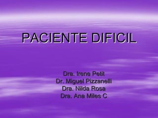 PACIENTE DIFICIL

      Dra. Irene Petit
    Dr. Miguel Pizzanelli
      Dra. Nilda Rosa
     Dra. Ana Miles C
 