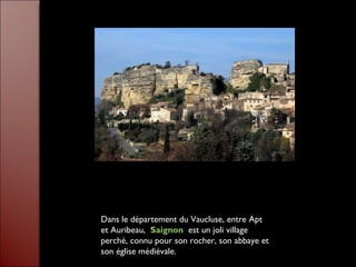 Dans le département du Vaucluse, entre Apt et Auribeau,    Saignon    est un joli village perché, connu pour son rocher, son abbaye et son église médiévale. 